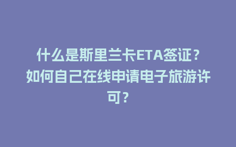 什么是斯里兰卡ETA签证？如何自己在线申请电子旅游许可？