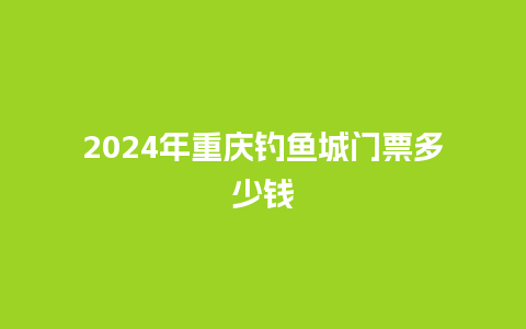 2024年重庆钓鱼城门票多少钱