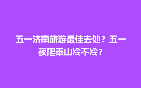 五一济南旅游最佳去处？五一夜爬泰山冷不冷？