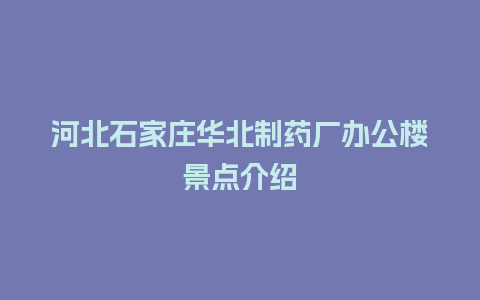 河北石家庄华北制药厂办公楼景点介绍