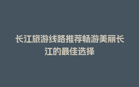 长江旅游线路推荐畅游美丽长江的最佳选择