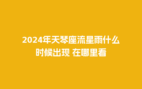 2024年天琴座流星雨什么时候出现 在哪里看