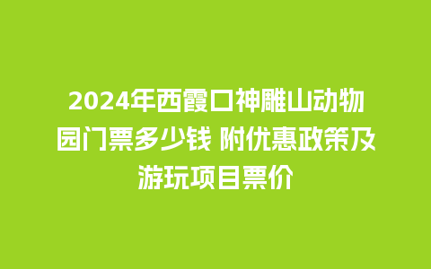 2024年西霞口神雕山动物园门票多少钱 附优惠政策及游玩项目票价