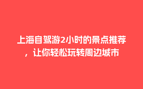 上海自驾游2小时的景点推荐，让你轻松玩转周边城市