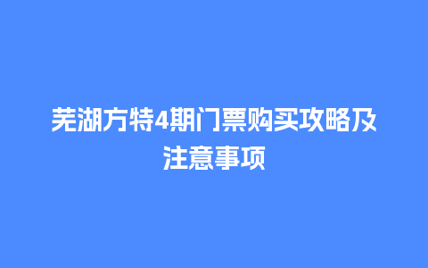 芜湖方特4期门票购买攻略及注意事项