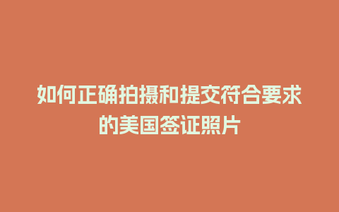 如何正确拍摄和提交符合要求的美国签证照片