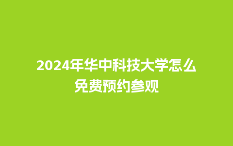 2024年华中科技大学怎么免费预约参观