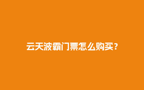 云天波霸门票怎么购买？