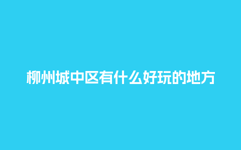 柳州城中区有什么好玩的地方