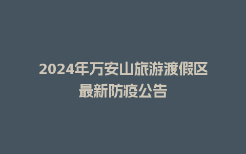 2024年万安山旅游渡假区最新防疫公告