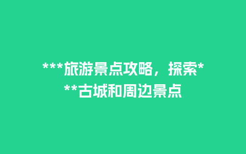 ***旅游景点攻略，探索***古城和周边景点