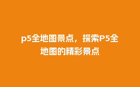 p5全地图景点，探索P5全地图的精彩景点