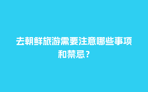 去朝鲜旅游需要注意哪些事项和禁忌？