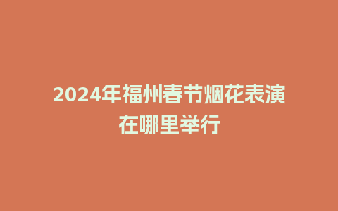 2024年福州春节烟花表演在哪里举行