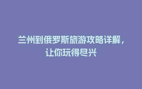 兰州到俄罗斯旅游攻略详解，让你玩得尽兴