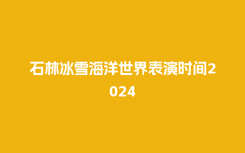 石林冰雪海洋世界表演时间2024