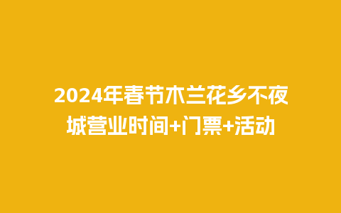 2024年春节木兰花乡不夜城营业时间+门票+活动