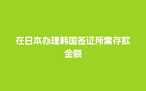 在日本办理韩国签证所需存款金额