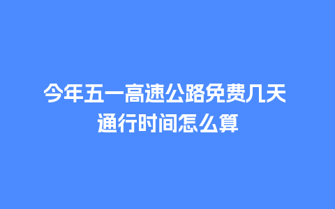 今年五一高速公路免费几天 通行时间怎么算