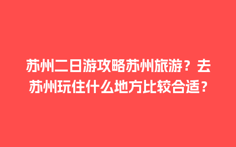 苏州二日游攻略苏州旅游？去苏州玩住什么地方比较合适？