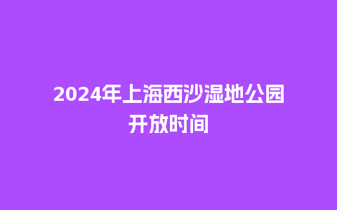 2024年上海西沙湿地公园开放时间