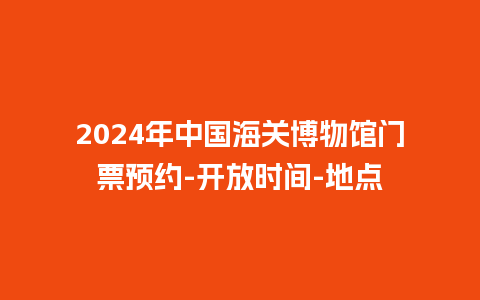 2024年中国海关博物馆门票预约-开放时间-地点