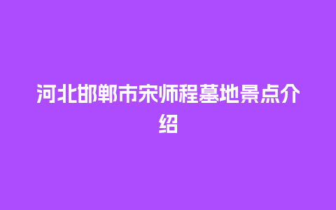 河北邯郸市宋师程墓地景点介绍