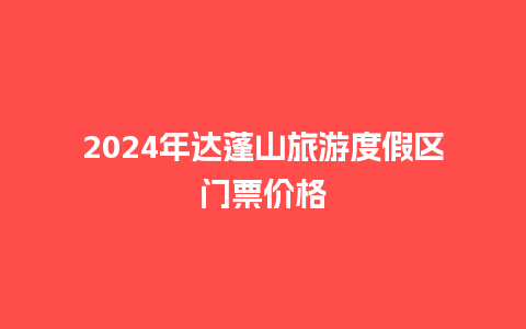 2024年达蓬山旅游度假区门票价格