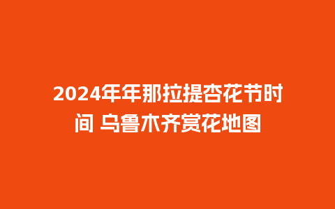 2024年年那拉提杏花节时间 乌鲁木齐赏花地图