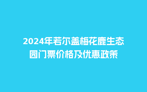 2024年若尔盖梅花鹿生态园门票价格及优惠政策