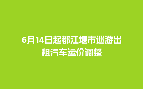 6月14日起都江堰市巡游出租汽车运价调整