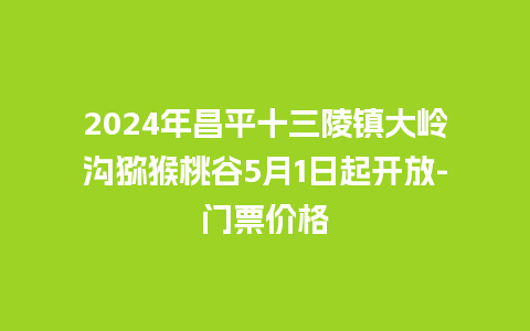 2024年昌平十三陵镇大岭沟猕猴桃谷5月1日起开放-门票价格