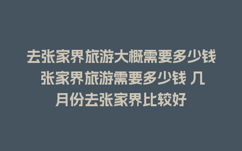 去张家界旅游大概需要多少钱 张家界旅游需要多少钱 几月份去张家界比较好