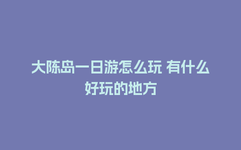 大陈岛一日游怎么玩 有什么好玩的地方