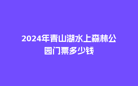 2024年青山湖水上森林公园门票多少钱