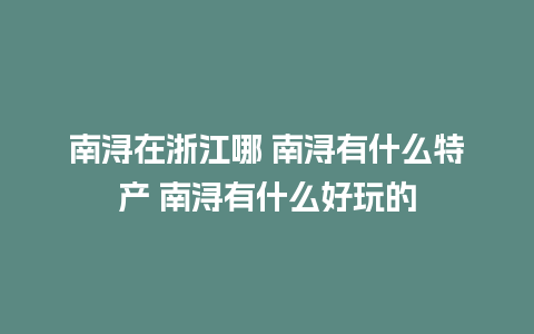 南浔在浙江哪 南浔有什么特产 南浔有什么好玩的