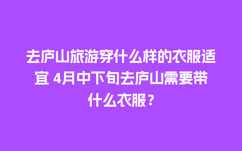 去庐山旅游穿什么样的衣服适宜 4月中下旬去庐山需要带什么衣服？