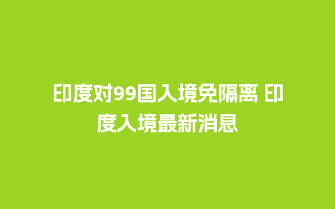 印度对99国入境免隔离 印度入境最新消息