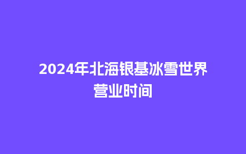 2024年北海银基冰雪世界营业时间