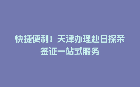 快捷便利！天津办理赴日探亲签证一站式服务