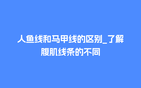 人鱼线和马甲线的区别_了解腹肌线条的不同