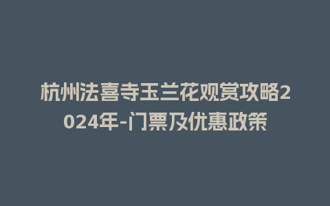 杭州法喜寺玉兰花观赏攻略2024年-门票及优惠政策