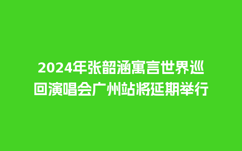 2024年张韶涵寓言世界巡回演唱会广州站将延期举行