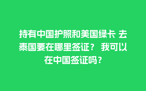 持有中国护照和美国绿卡 去泰国要在哪里签证？ 我可以在中国签证吗？