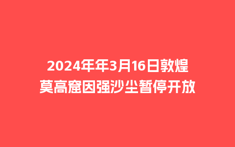 2024年年3月16日敦煌莫高窟因强沙尘暂停开放