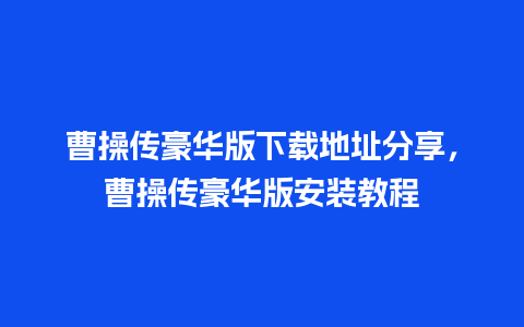 曹操传豪华版下载地址分享，曹操传豪华版安装教程