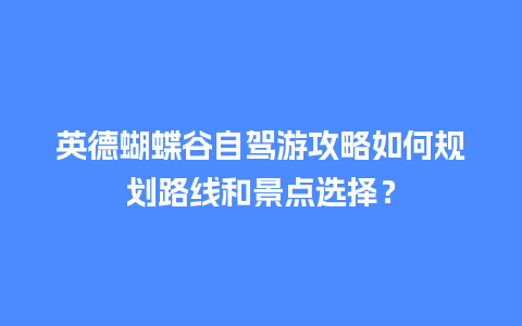 英德蝴蝶谷自驾游攻略如何规划路线和景点选择？