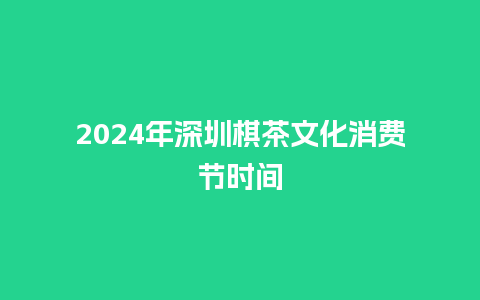 2024年深圳棋茶文化消费节时间