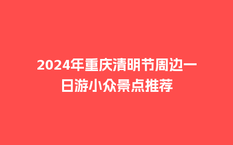 2024年重庆清明节周边一日游小众景点推荐