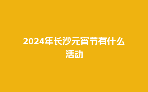 2024年长沙元宵节有什么活动